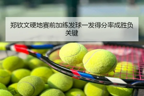 郑钦文硬地赛前加练发球一发得分率成胜负关键