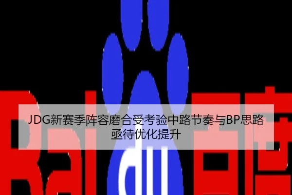 JDG新赛季阵容磨合受考验中路节奏与BP思路亟待优化提升